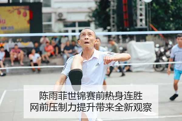 陈雨菲世锦赛前热身连胜 网前压制力提升带来全新观察