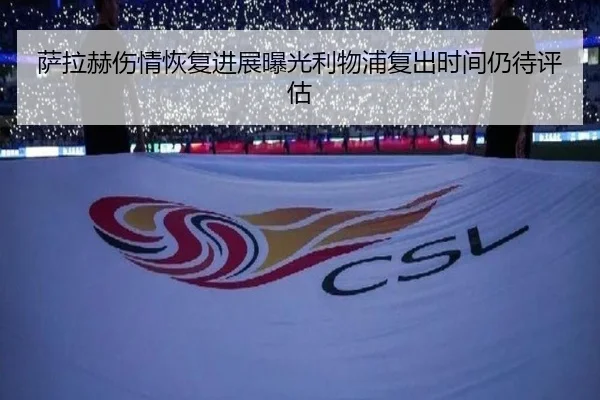 萨拉赫伤情恢复进展曝光利物浦复出时间仍待评估